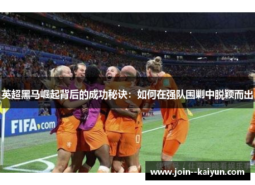 英超黑马崛起背后的成功秘诀：如何在强队围剿中脱颖而出