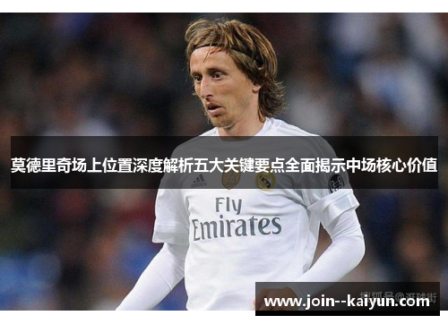 莫德里奇场上位置深度解析五大关键要点全面揭示中场核心价值