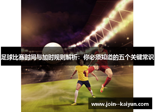 足球比赛时间与加时规则解析：你必须知道的五个关键常识