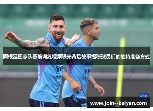 阿根廷国家队赛前训练视频曝光背后故事揭秘球员们的独特准备方式