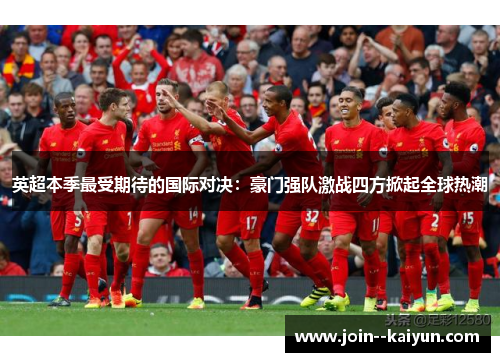 英超本季最受期待的国际对决：豪门强队激战四方掀起全球热潮