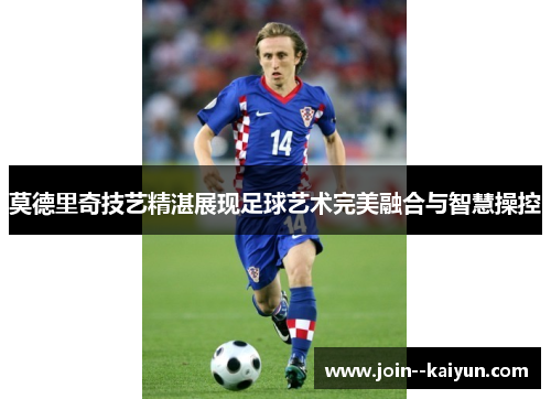 莫德里奇技艺精湛展现足球艺术完美融合与智慧操控