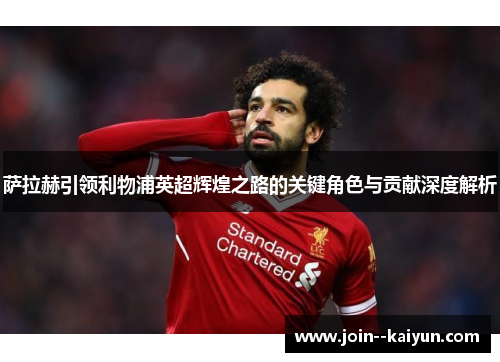 萨拉赫引领利物浦英超辉煌之路的关键角色与贡献深度解析