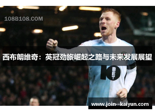 西布朗维奇:英冠劲旅崛起之路与未来发展展望 西布朗维奇:英冠劲旅崛起之路与未来发展展望