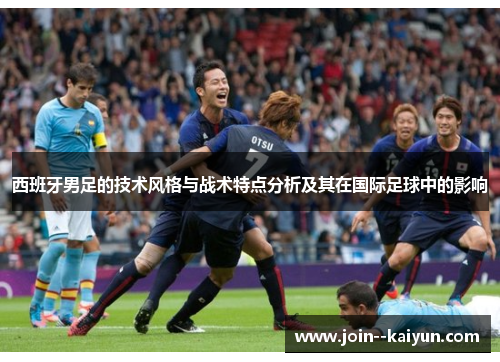 西班牙男足的技术风格与战术特点分析及其在国际足球中的影响