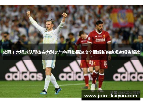 欧冠十六强球队整体实力对比与争冠格局深度全面解析前瞻观察报告解读