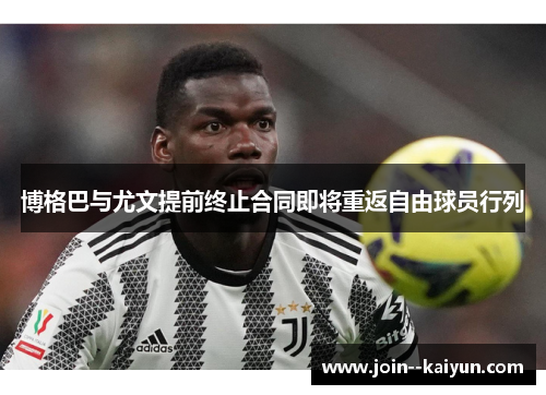 博格巴与尤文提前终止合同即将重返自由球员行列