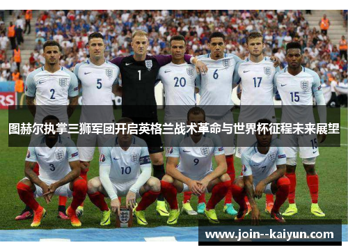 图赫尔执掌三狮军团开启英格兰战术革命与世界杯征程未来展望
