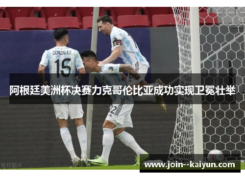 阿根廷美洲杯决赛力克哥伦比亚成功实现卫冕壮举
