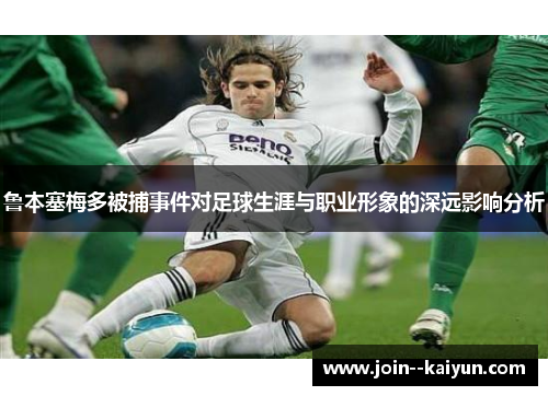 鲁本塞梅多被捕事件对足球生涯与职业形象的深远影响分析