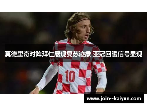 莫德里奇对阵拜仁展现复苏迹象 亚冠回暖信号显现 莫德里奇对阵拜仁展现复苏迹象 亚冠回暖信号显现