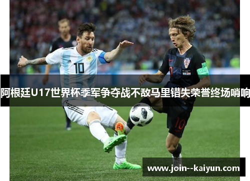 阿根廷U17世界杯季军争夺战不敌马里错失荣誉终场哨响 阿根廷U17世界杯季军争夺战不敌马里错失荣誉终场哨响