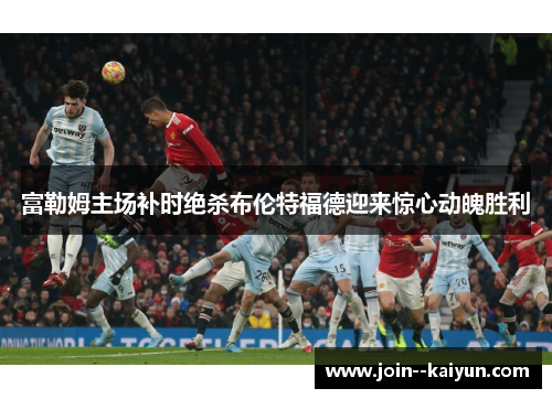 富勒姆主场补时绝杀布伦特福德迎来惊心动魄胜利 富勒姆主场补时绝杀布伦特福德迎来惊心动魄胜利