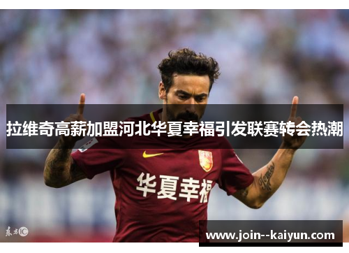 拉维奇高薪加盟河北华夏幸福引发联赛转会热潮 拉维奇高薪加盟河北华夏幸福引发联赛转会热潮
