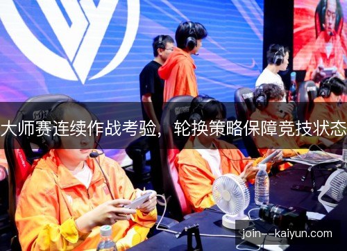 大师赛连续作战考验，轮换策略保障竞技状态